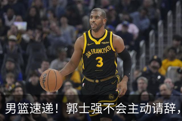 男篮速递！郭士强不会主动请辞，崔永熙承认打不过，胡明轩深夜发声